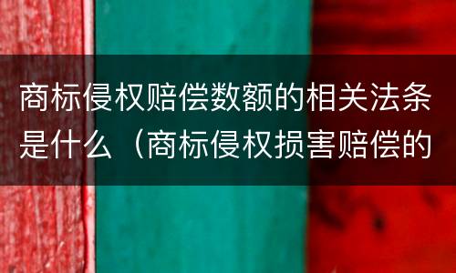 商标侵权赔偿数额的相关法条是什么（商标侵权损害赔偿的计算方法）