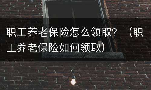 职工养老保险怎么领取？（职工养老保险如何领取）