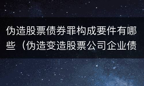 伪造股票债券罪构成要件有哪些（伪造变造股票公司企业债券罪）