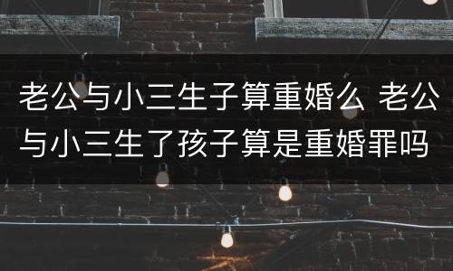 老公与小三生子算重婚么 老公与小三生了孩子算是重婚罪吗