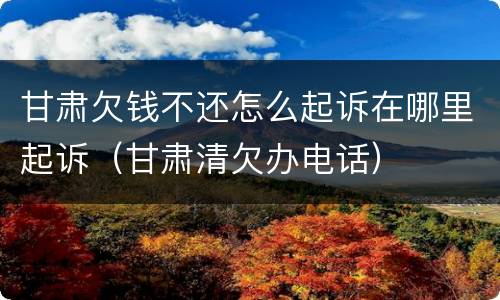 甘肃欠钱不还怎么起诉在哪里起诉（甘肃清欠办电话）