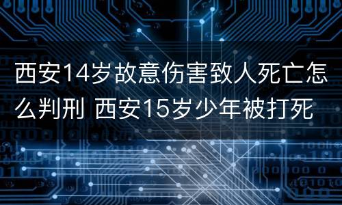 西安14岁故意伤害致人死亡怎么判刑 西安15岁少年被打死