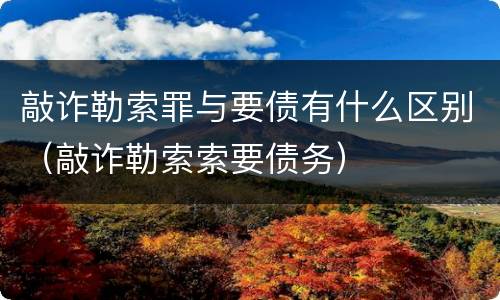 敲诈勒索罪与要债有什么区别（敲诈勒索索要债务）