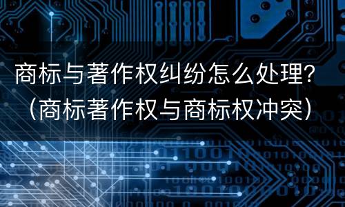 商标与著作权纠纷怎么处理？（商标著作权与商标权冲突）