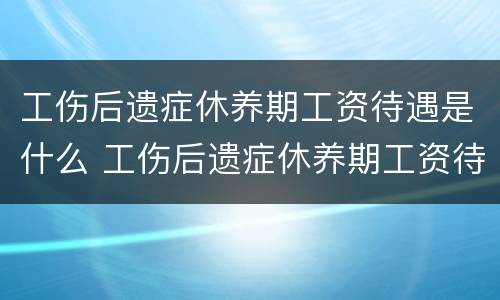 工伤后遗症休养期工资待遇是什么 工伤后遗症休养期工资待遇是什么时候发放