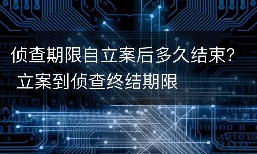 侦查期限自立案后多久结束？ 立案到侦查终结期限