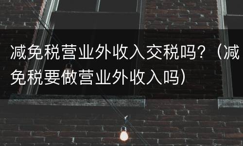 减免税营业外收入交税吗?（减免税要做营业外收入吗）