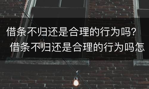借条不归还是合理的行为吗？ 借条不归还是合理的行为吗怎么办