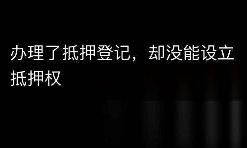办理了抵押登记，却没能设立抵押权