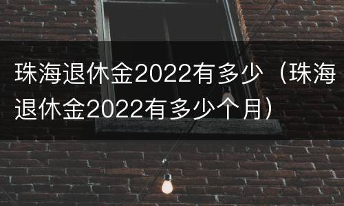 珠海退休金2022有多少（珠海退休金2022有多少个月）