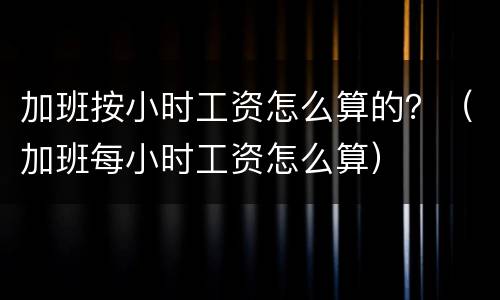 加班按小时工资怎么算的？（加班每小时工资怎么算）
