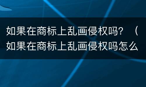 如果在商标上乱画侵权吗？（如果在商标上乱画侵权吗怎么办）