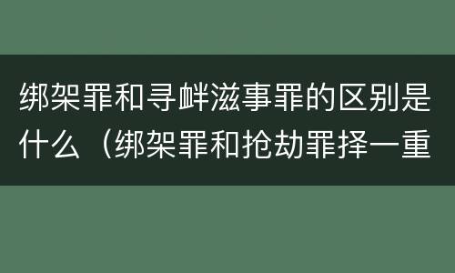 绑架罪和寻衅滋事罪的区别是什么（绑架罪和抢劫罪择一重罪处罚定什么罪）