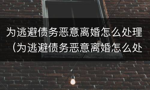 为逃避债务恶意离婚怎么处理（为逃避债务恶意离婚怎么处理好）
