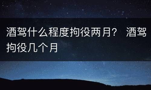 酒驾什么程度拘役两月？ 酒驾拘役几个月