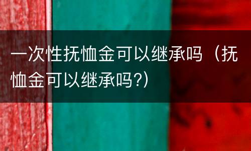 一次性抚恤金可以继承吗（抚恤金可以继承吗?）