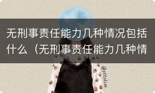 无刑事责任能力几种情况包括什么（无刑事责任能力几种情况包括什么内容）