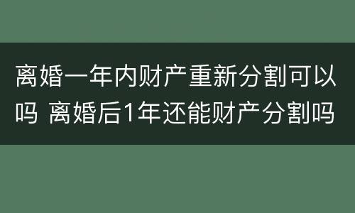 离婚一年内财产重新分割可以吗 离婚后1年还能财产分割吗