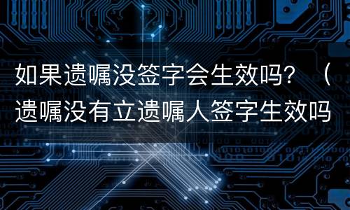 如果遗嘱没签字会生效吗？（遗嘱没有立遗嘱人签字生效吗?）