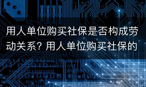 用人单位购买社保是否构成劳动关系? 用人单位购买社保的义务
