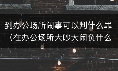 到办公场所闹事可以判什么罪（在办公场所大吵大闹负什么法律责任）