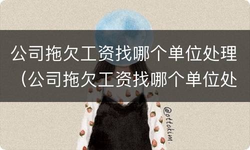 公司拖欠工资找哪个单位处理（公司拖欠工资找哪个单位处理最好）
