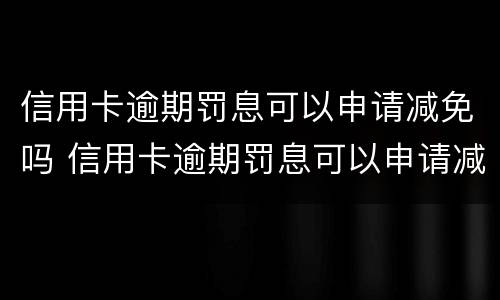信用卡逾期罚息可以申请减免吗 信用卡逾期罚息可以申请减免吗
