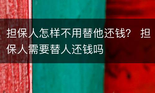 担保人怎样不用替他还钱？ 担保人需要替人还钱吗