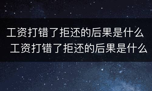 工资打错了拒还的后果是什么 工资打错了拒还的后果是什么呢