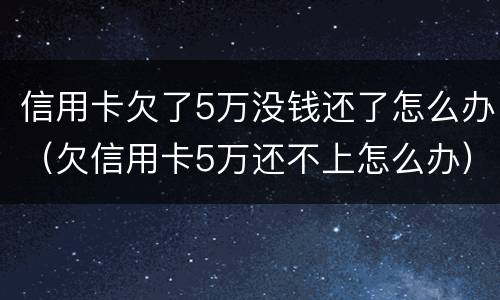 信用卡欠了5万没钱还了怎么办（欠信用卡5万还不上怎么办）