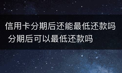 信用卡分期后还能最低还款吗 分期后可以最低还款吗