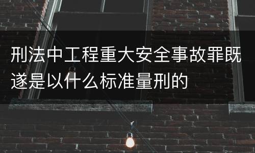 刑法中工程重大安全事故罪既遂是以什么标准量刑的