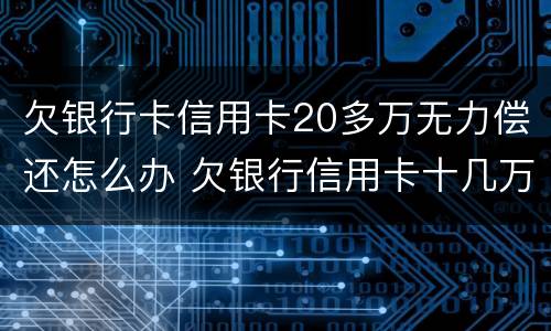 欠银行卡信用卡20多万无力偿还怎么办 欠银行信用卡十几万还不上怎么办?