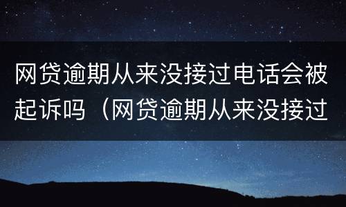 网贷逾期从来没接过电话会被起诉吗（网贷逾期从来没接过电话会被起诉吗怎么办）