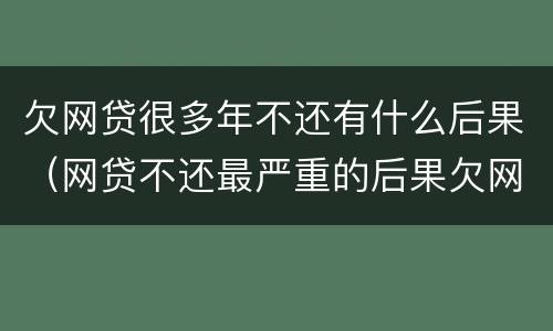 欠网贷很多年不还有什么后果（网贷不还最严重的后果欠网贷年没还的吗）