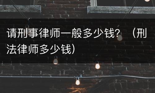 请刑事律师一般多少钱？（刑法律师多少钱）
