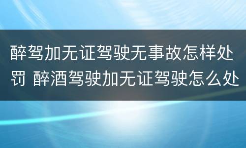 醉驾加无证驾驶无事故怎样处罚 醉酒驾驶加无证驾驶怎么处罚