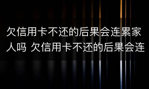 欠信用卡不还的后果会连累家人吗 欠信用卡不还的后果会连累家人吗怎么办