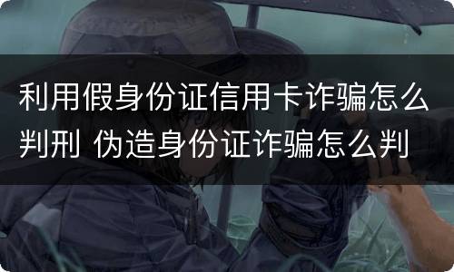 利用假身份证信用卡诈骗怎么判刑 伪造身份证诈骗怎么判