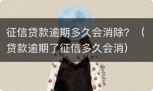 征信贷款逾期多久会消除？（贷款逾期了征信多久会消）