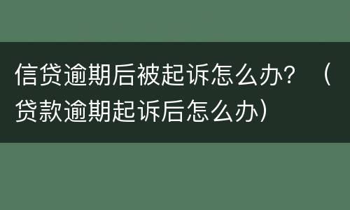 信贷逾期后被起诉怎么办？（贷款逾期起诉后怎么办）