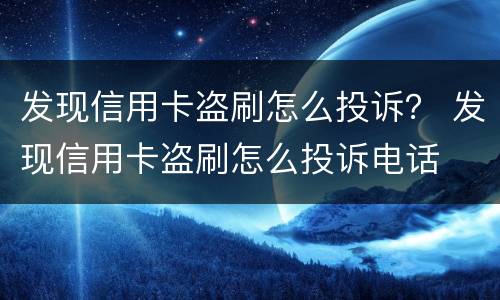 发现信用卡盗刷怎么投诉？ 发现信用卡盗刷怎么投诉电话