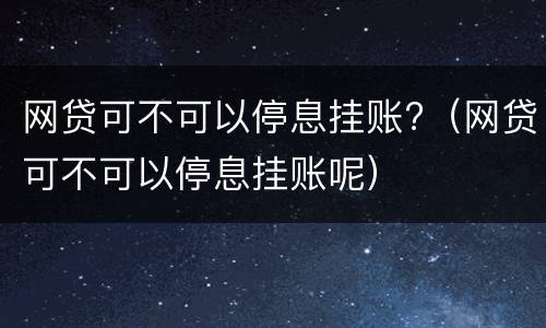 网贷可不可以停息挂账?（网贷可不可以停息挂账呢）