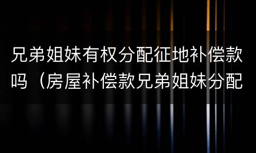 兄弟姐妹有权分配征地补偿款吗（房屋补偿款兄弟姐妹分配协议）