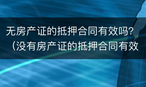 无房产证的抵押合同有效吗？（没有房产证的抵押合同有效吗）