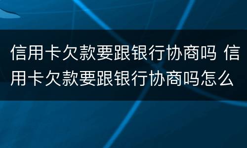 信用卡欠款要跟银行协商吗 信用卡欠款要跟银行协商吗怎么办