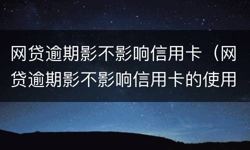 网贷逾期影不影响信用卡（网贷逾期影不影响信用卡的使用）