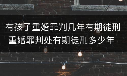 有孩子重婚罪判几年有期徒刑 重婚罪判处有期徒刑多少年