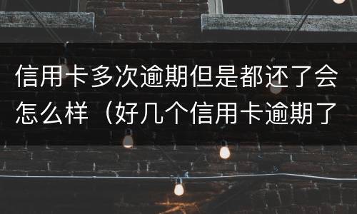 信用卡多次逾期但是都还了会怎么样（好几个信用卡逾期了）