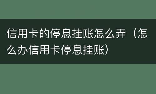 信用卡的停息挂账怎么弄（怎么办信用卡停息挂账）